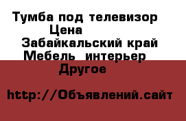  Тумба под телевизор › Цена ­ 1 000 - Забайкальский край Мебель, интерьер » Другое   